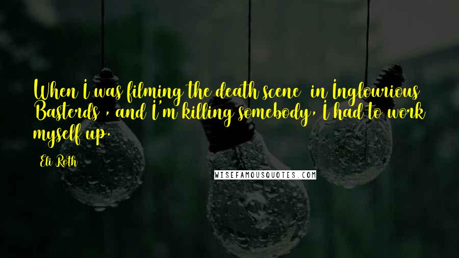 Eli Roth Quotes: When I was filming the death scene [in Inglourious Basterds], and I'm killing somebody, I had to work myself up.