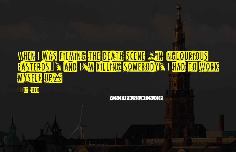 Eli Roth Quotes: When I was filming the death scene [in Inglourious Basterds], and I'm killing somebody, I had to work myself up.