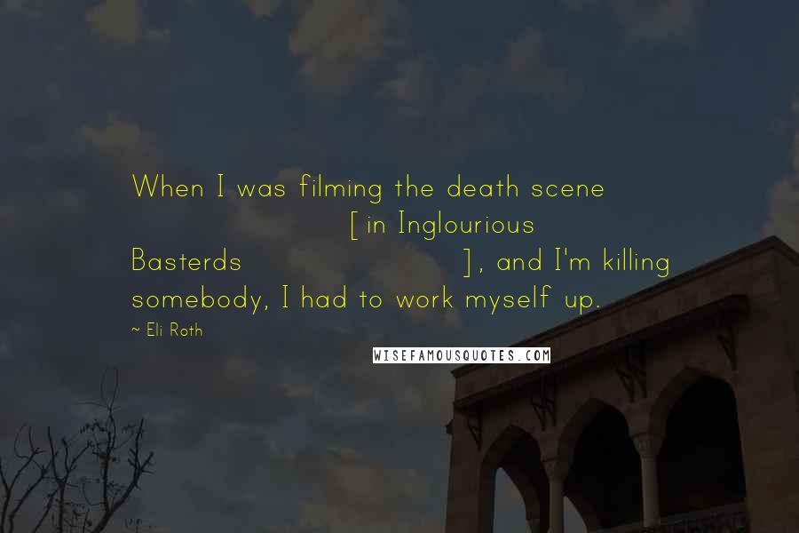 Eli Roth Quotes: When I was filming the death scene [in Inglourious Basterds], and I'm killing somebody, I had to work myself up.