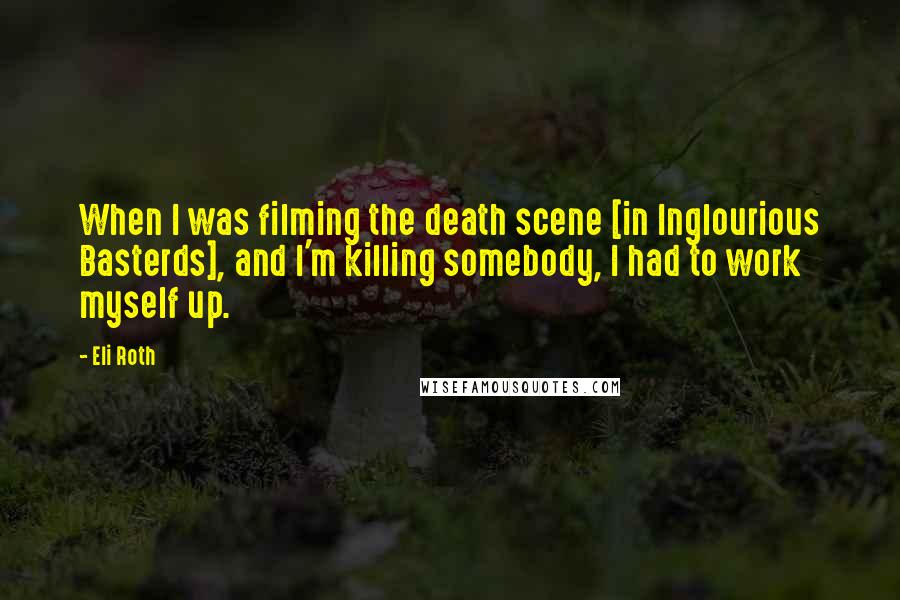 Eli Roth Quotes: When I was filming the death scene [in Inglourious Basterds], and I'm killing somebody, I had to work myself up.