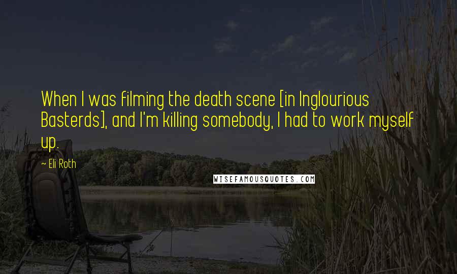 Eli Roth Quotes: When I was filming the death scene [in Inglourious Basterds], and I'm killing somebody, I had to work myself up.