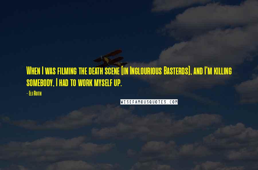 Eli Roth Quotes: When I was filming the death scene [in Inglourious Basterds], and I'm killing somebody, I had to work myself up.