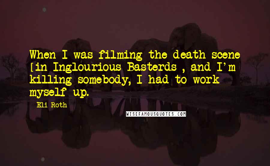 Eli Roth Quotes: When I was filming the death scene [in Inglourious Basterds], and I'm killing somebody, I had to work myself up.