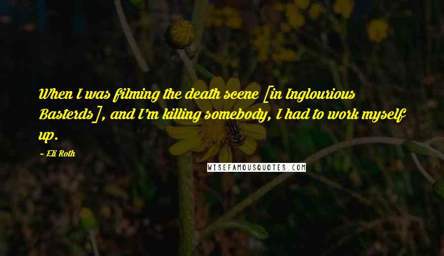 Eli Roth Quotes: When I was filming the death scene [in Inglourious Basterds], and I'm killing somebody, I had to work myself up.