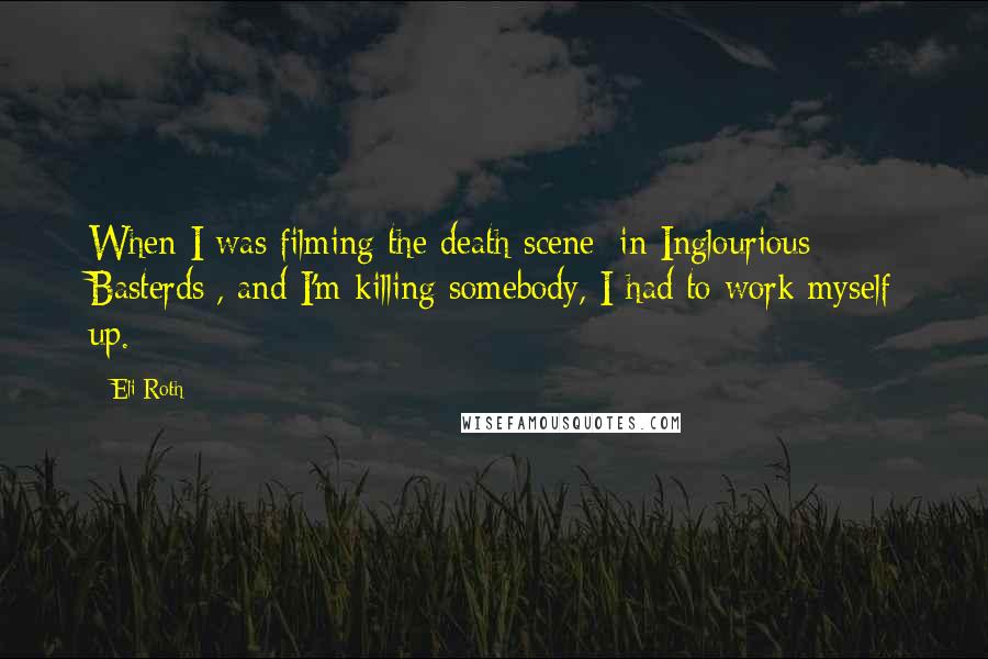 Eli Roth Quotes: When I was filming the death scene [in Inglourious Basterds], and I'm killing somebody, I had to work myself up.