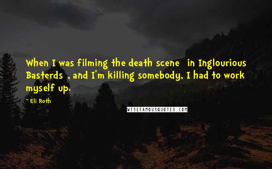 Eli Roth Quotes: When I was filming the death scene [in Inglourious Basterds], and I'm killing somebody, I had to work myself up.
