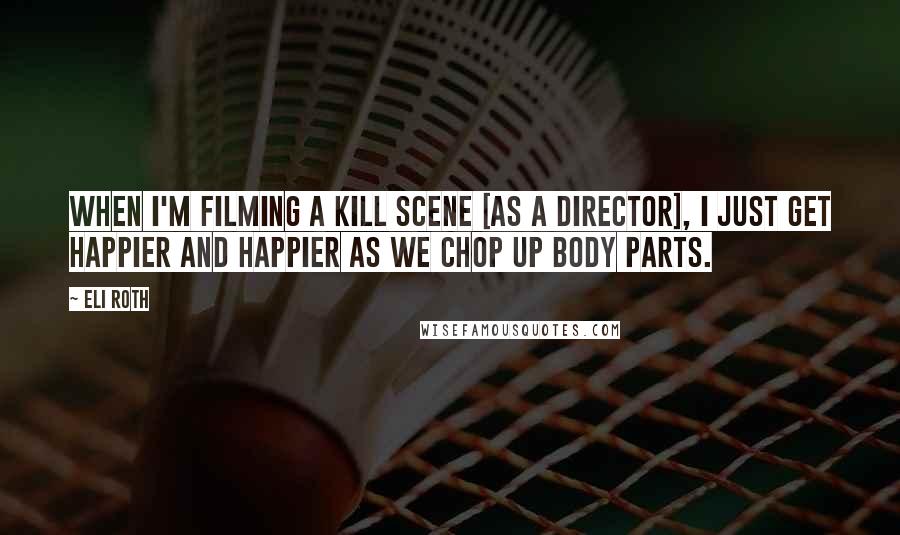 Eli Roth Quotes: When I'm filming a kill scene [as a director], I just get happier and happier as we chop up body parts.