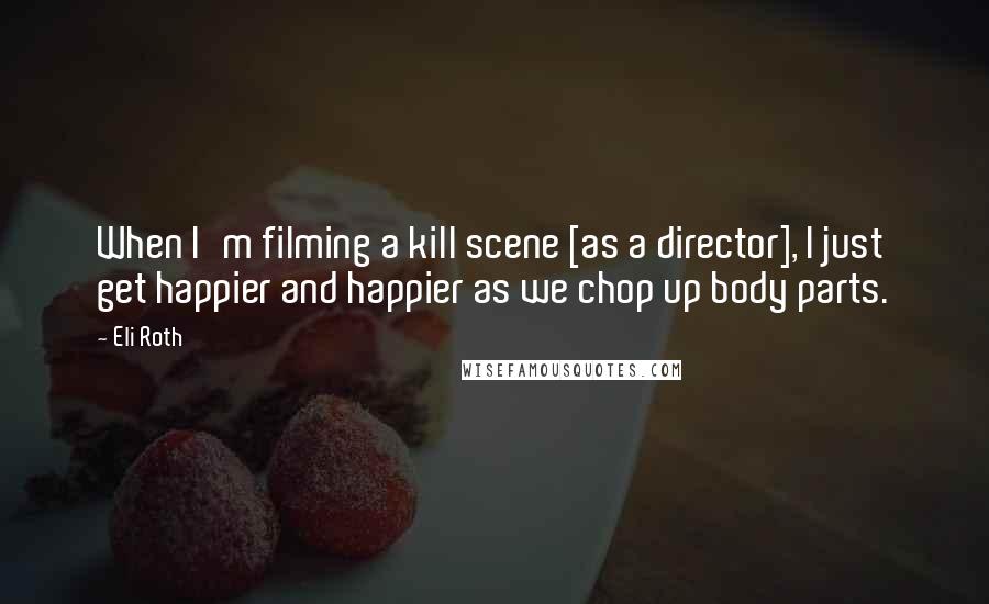 Eli Roth Quotes: When I'm filming a kill scene [as a director], I just get happier and happier as we chop up body parts.