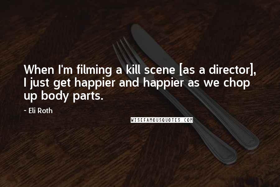 Eli Roth Quotes: When I'm filming a kill scene [as a director], I just get happier and happier as we chop up body parts.