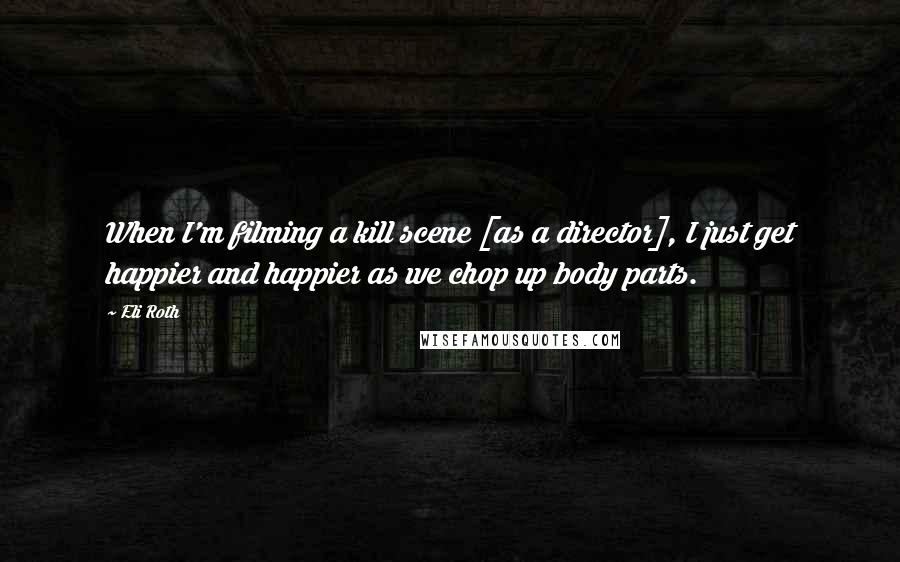 Eli Roth Quotes: When I'm filming a kill scene [as a director], I just get happier and happier as we chop up body parts.