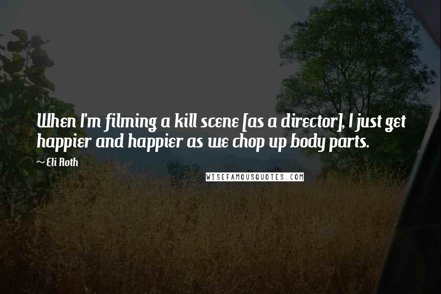 Eli Roth Quotes: When I'm filming a kill scene [as a director], I just get happier and happier as we chop up body parts.