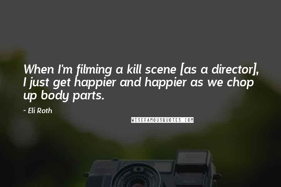 Eli Roth Quotes: When I'm filming a kill scene [as a director], I just get happier and happier as we chop up body parts.