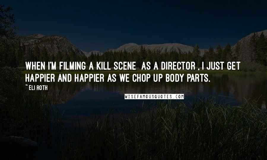 Eli Roth Quotes: When I'm filming a kill scene [as a director], I just get happier and happier as we chop up body parts.