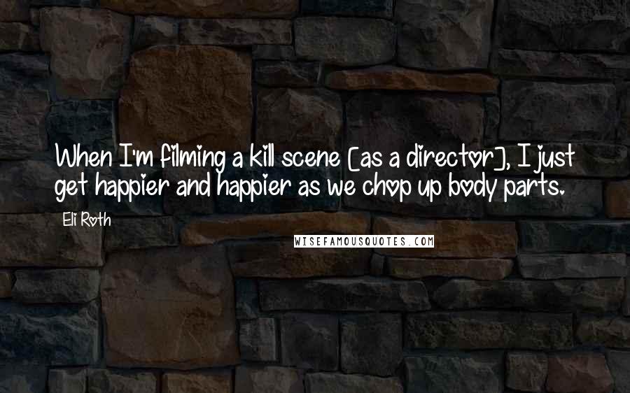 Eli Roth Quotes: When I'm filming a kill scene [as a director], I just get happier and happier as we chop up body parts.