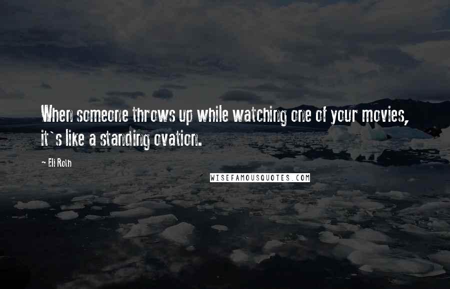 Eli Roth Quotes: When someone throws up while watching one of your movies, it's like a standing ovation.