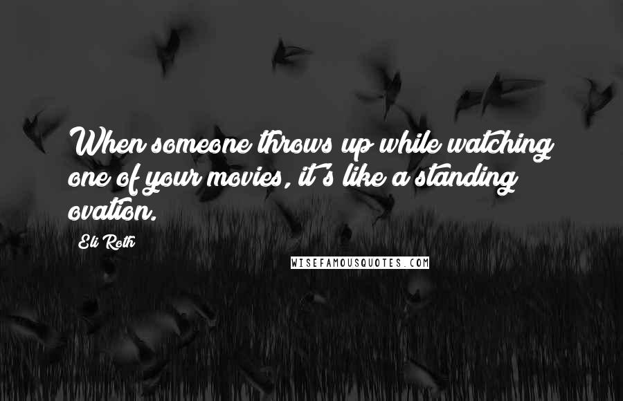 Eli Roth Quotes: When someone throws up while watching one of your movies, it's like a standing ovation.