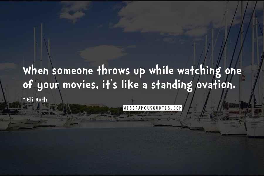 Eli Roth Quotes: When someone throws up while watching one of your movies, it's like a standing ovation.