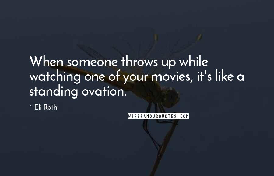 Eli Roth Quotes: When someone throws up while watching one of your movies, it's like a standing ovation.