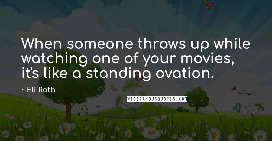 Eli Roth Quotes: When someone throws up while watching one of your movies, it's like a standing ovation.