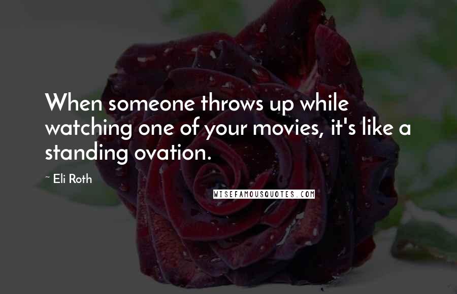 Eli Roth Quotes: When someone throws up while watching one of your movies, it's like a standing ovation.