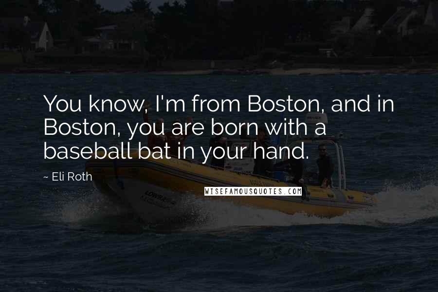 Eli Roth Quotes: You know, I'm from Boston, and in Boston, you are born with a baseball bat in your hand.