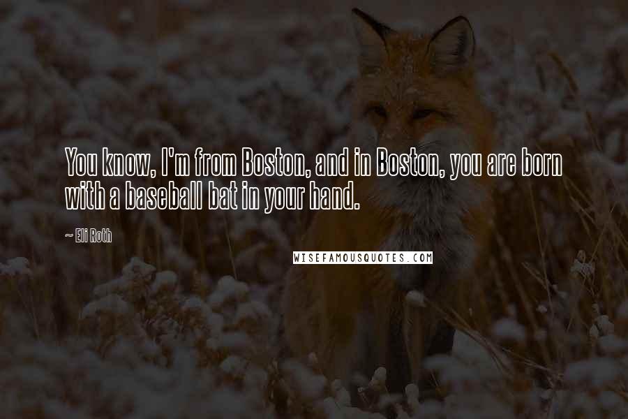 Eli Roth Quotes: You know, I'm from Boston, and in Boston, you are born with a baseball bat in your hand.