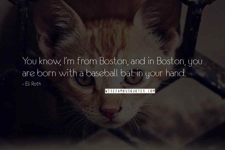 Eli Roth Quotes: You know, I'm from Boston, and in Boston, you are born with a baseball bat in your hand.