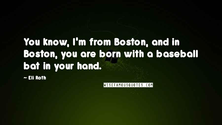 Eli Roth Quotes: You know, I'm from Boston, and in Boston, you are born with a baseball bat in your hand.