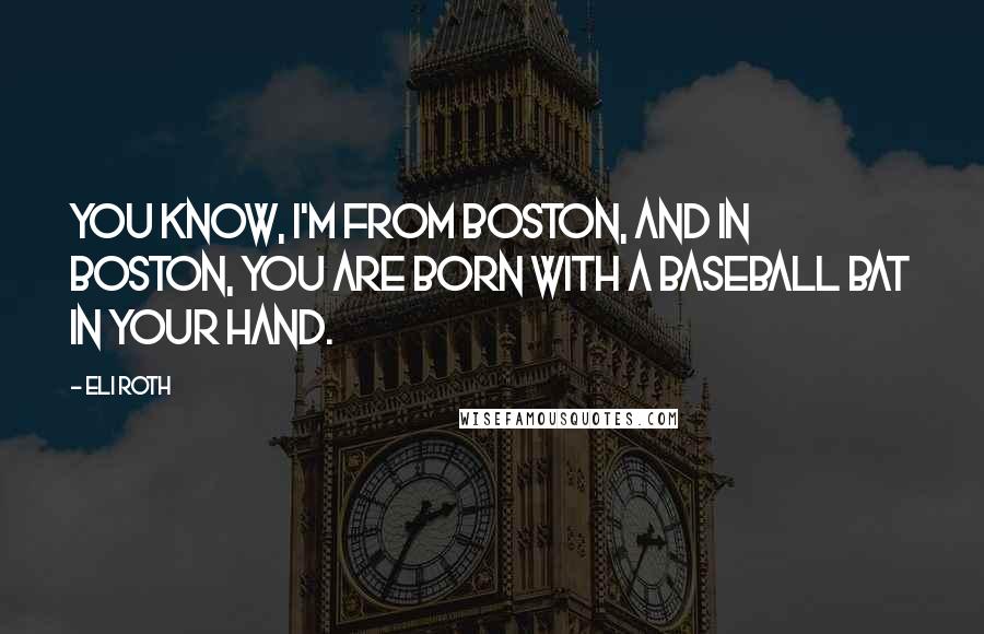 Eli Roth Quotes: You know, I'm from Boston, and in Boston, you are born with a baseball bat in your hand.