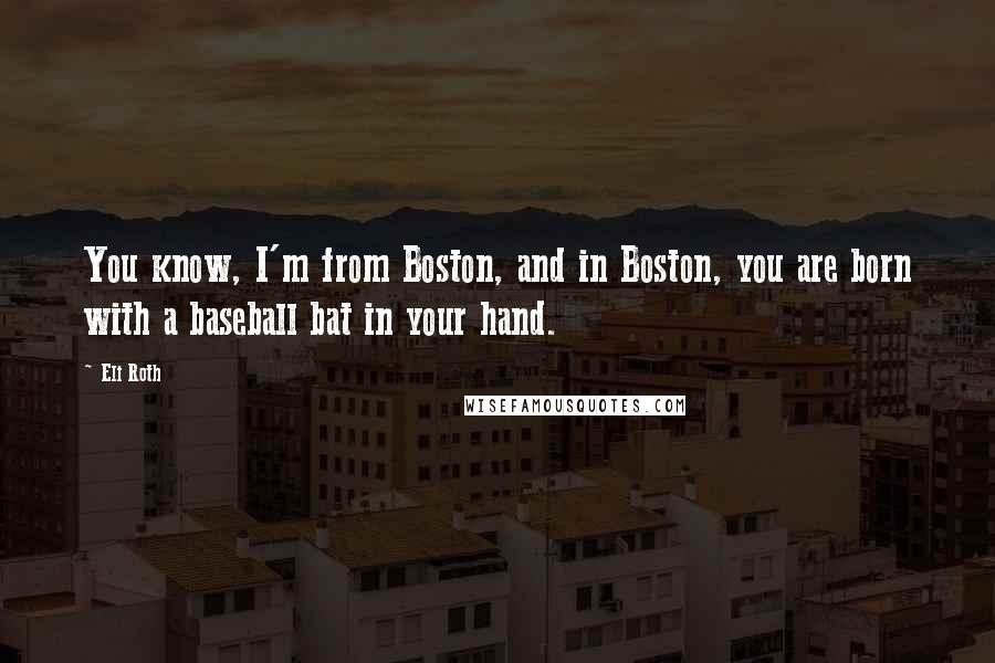 Eli Roth Quotes: You know, I'm from Boston, and in Boston, you are born with a baseball bat in your hand.