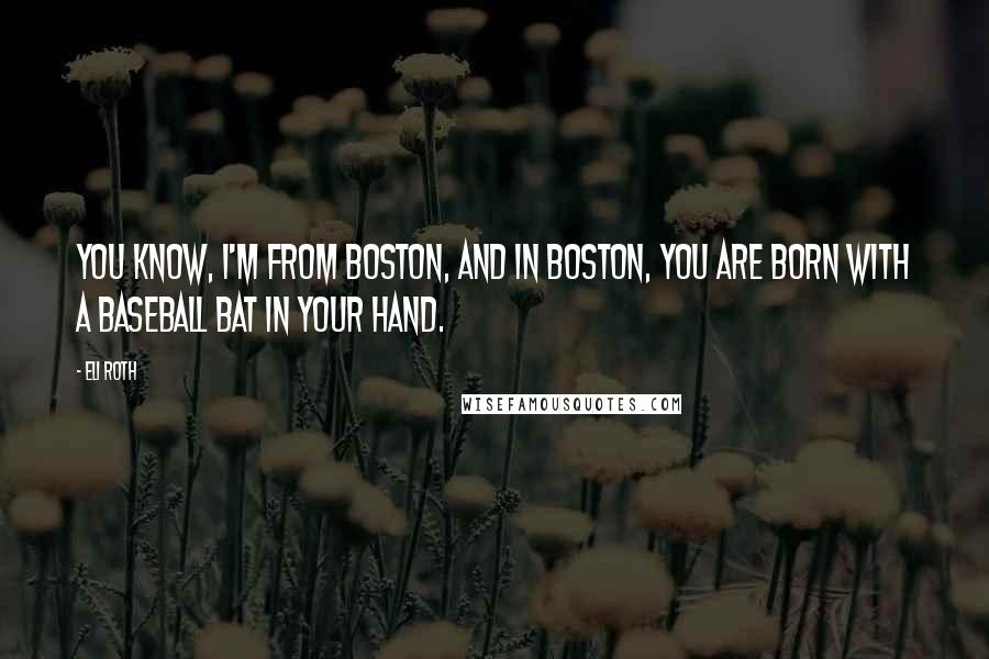 Eli Roth Quotes: You know, I'm from Boston, and in Boston, you are born with a baseball bat in your hand.