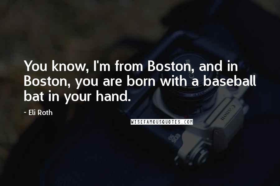 Eli Roth Quotes: You know, I'm from Boston, and in Boston, you are born with a baseball bat in your hand.