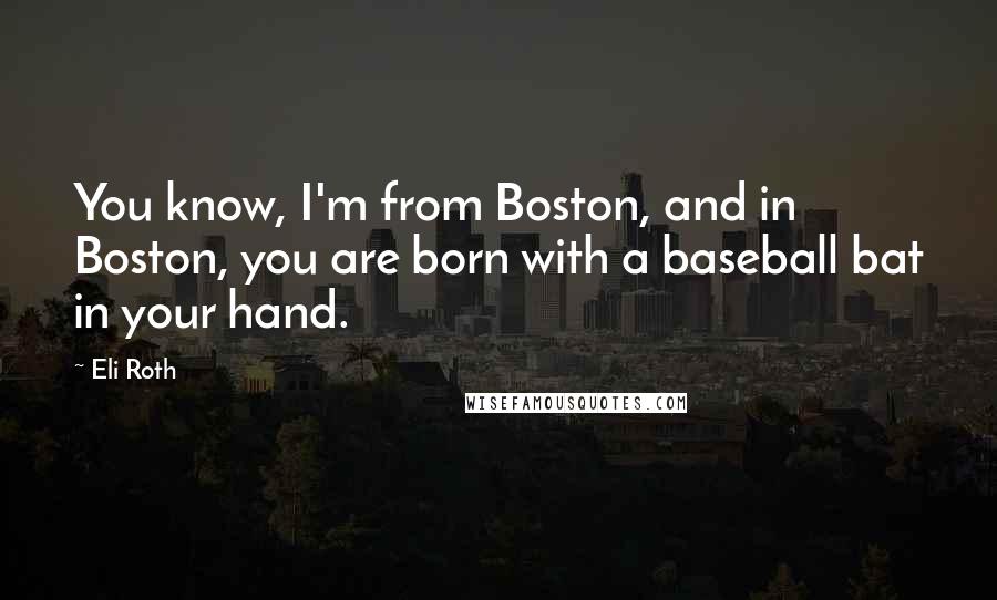 Eli Roth Quotes: You know, I'm from Boston, and in Boston, you are born with a baseball bat in your hand.