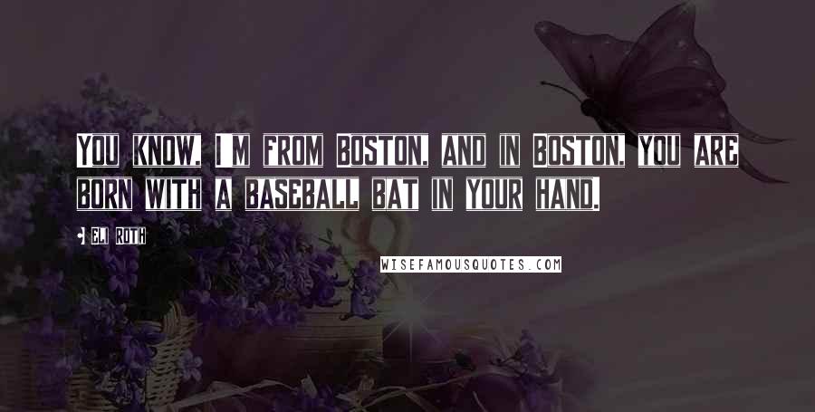 Eli Roth Quotes: You know, I'm from Boston, and in Boston, you are born with a baseball bat in your hand.