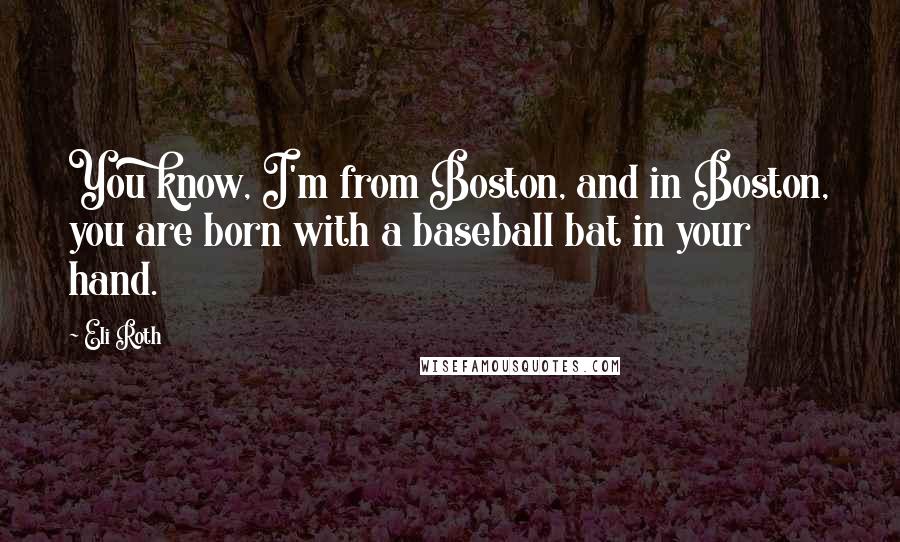 Eli Roth Quotes: You know, I'm from Boston, and in Boston, you are born with a baseball bat in your hand.