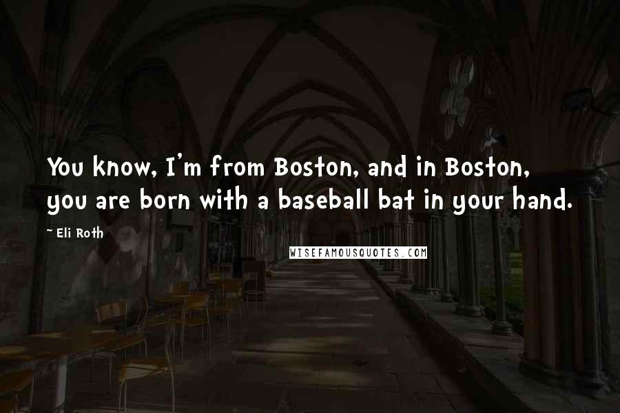 Eli Roth Quotes: You know, I'm from Boston, and in Boston, you are born with a baseball bat in your hand.