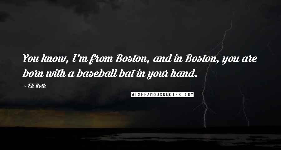 Eli Roth Quotes: You know, I'm from Boston, and in Boston, you are born with a baseball bat in your hand.