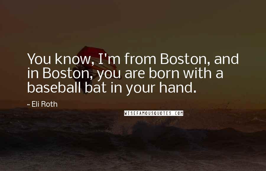 Eli Roth Quotes: You know, I'm from Boston, and in Boston, you are born with a baseball bat in your hand.