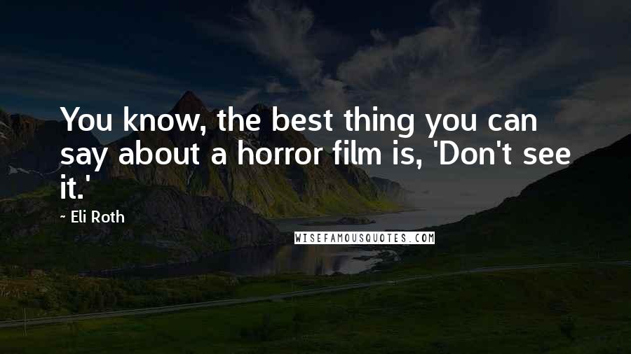 Eli Roth Quotes: You know, the best thing you can say about a horror film is, 'Don't see it.'