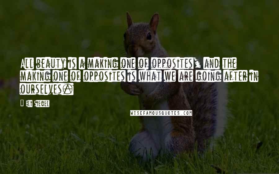 Eli Siegel Quotes: All beauty is a making one of opposites, and the making one of opposites is what we are going after in ourselves.