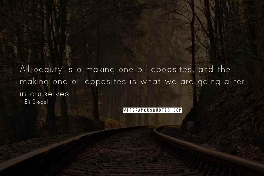 Eli Siegel Quotes: All beauty is a making one of opposites, and the making one of opposites is what we are going after in ourselves.