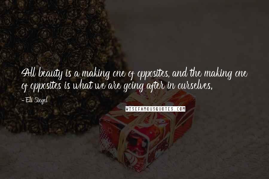 Eli Siegel Quotes: All beauty is a making one of opposites, and the making one of opposites is what we are going after in ourselves.