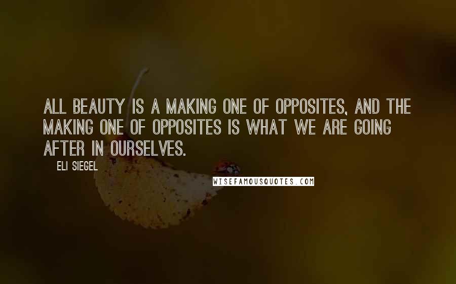 Eli Siegel Quotes: All beauty is a making one of opposites, and the making one of opposites is what we are going after in ourselves.