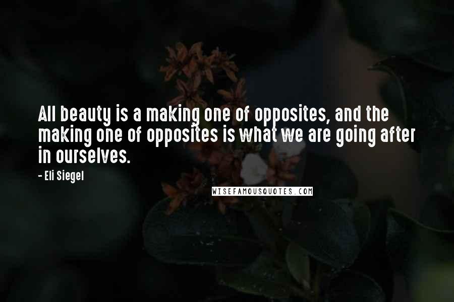 Eli Siegel Quotes: All beauty is a making one of opposites, and the making one of opposites is what we are going after in ourselves.