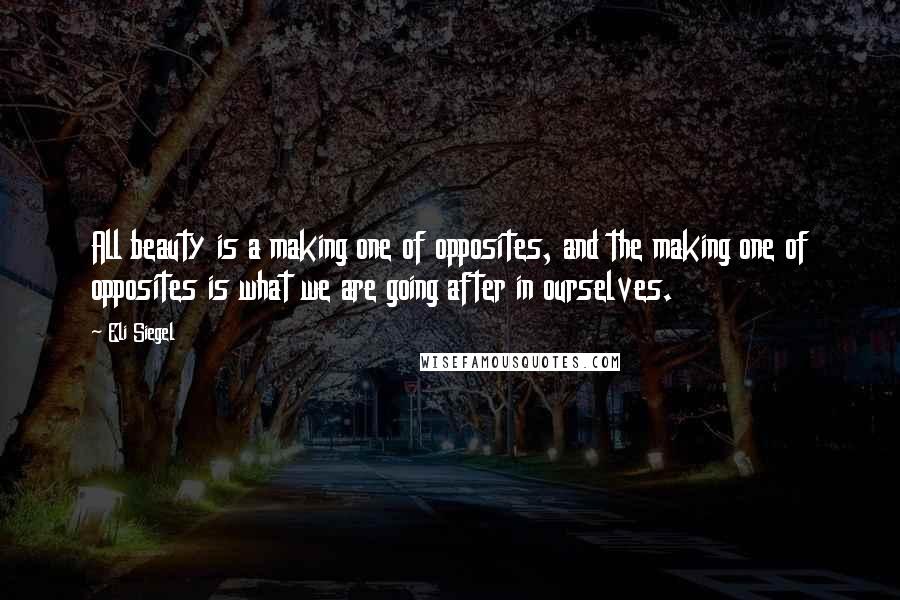 Eli Siegel Quotes: All beauty is a making one of opposites, and the making one of opposites is what we are going after in ourselves.