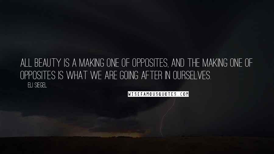 Eli Siegel Quotes: All beauty is a making one of opposites, and the making one of opposites is what we are going after in ourselves.