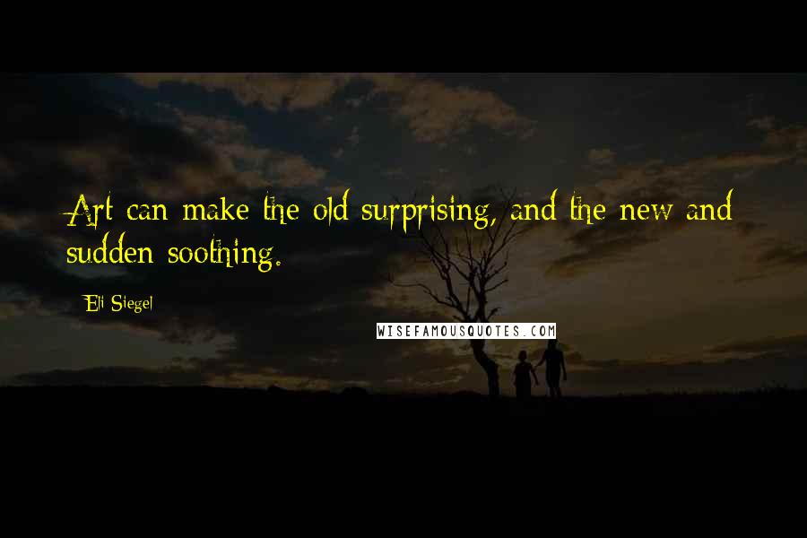 Eli Siegel Quotes: Art can make the old surprising, and the new and sudden soothing.