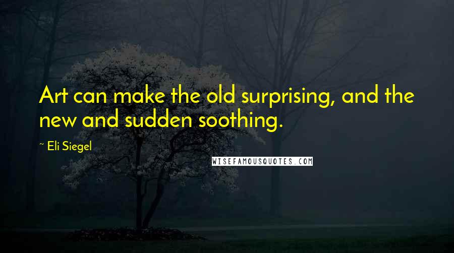 Eli Siegel Quotes: Art can make the old surprising, and the new and sudden soothing.