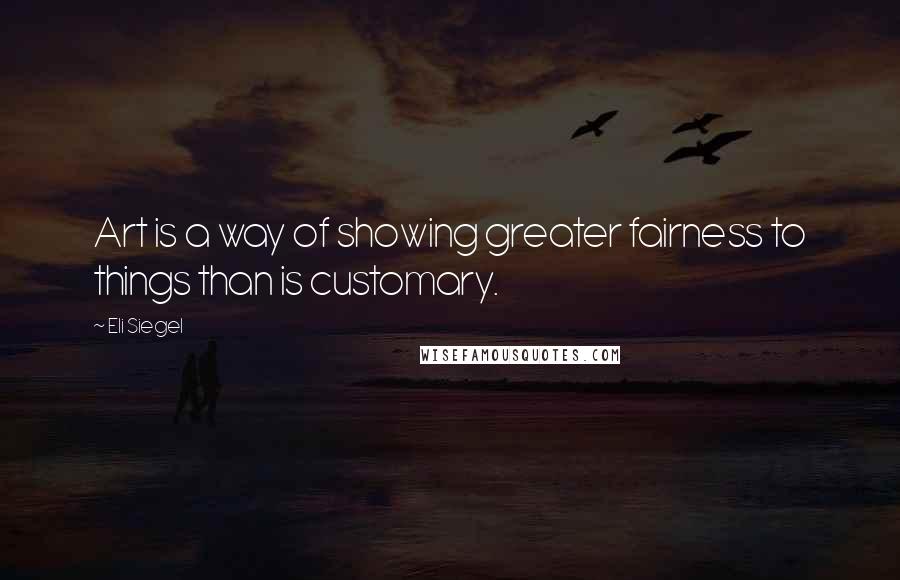 Eli Siegel Quotes: Art is a way of showing greater fairness to things than is customary.