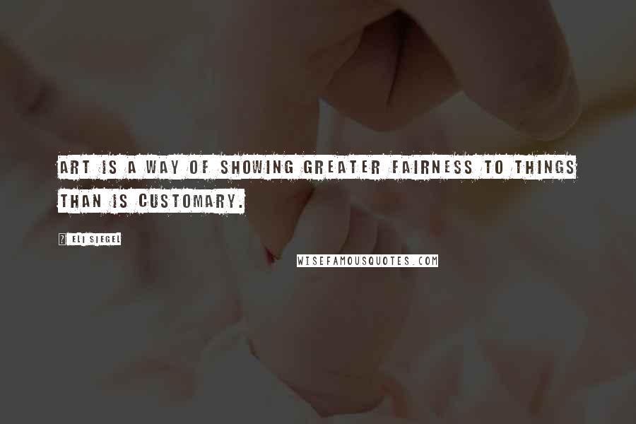 Eli Siegel Quotes: Art is a way of showing greater fairness to things than is customary.